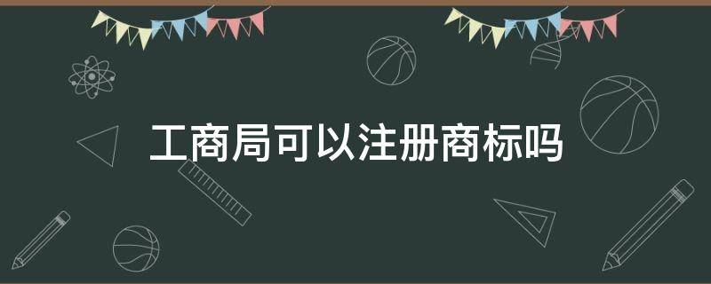 工商局可以注册商标吗 工商局可以注册公司吗