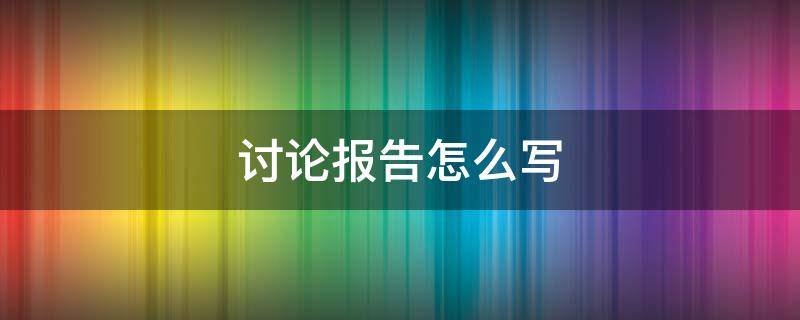 讨论报告怎么写 讨论报告如何写