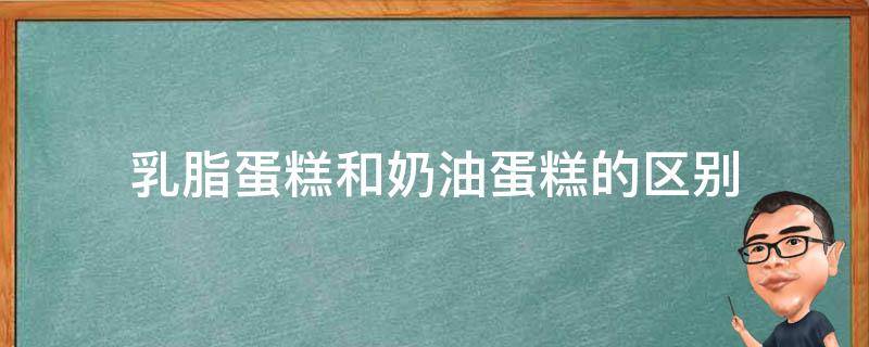 乳脂蛋糕和奶油蛋糕的区别 乳脂蛋糕和奶油蛋糕的区别哪个好