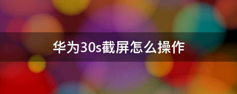 华为30s截屏怎么操作（华为30s截屏怎么截）