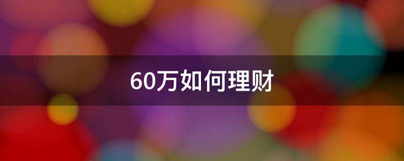 60万如何理财（60万怎样理财）