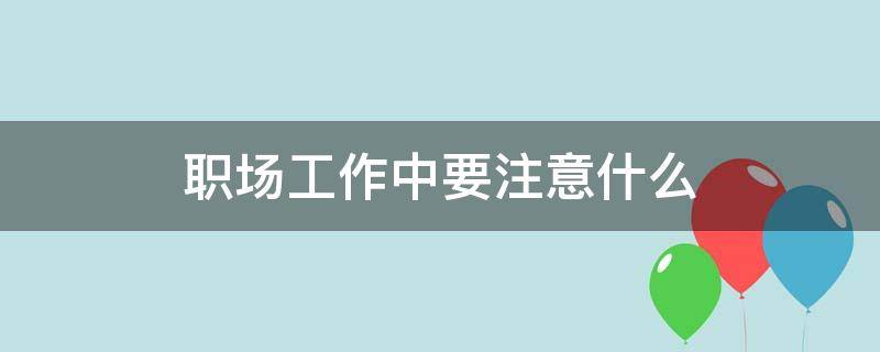 职场工作中要注意什么 职场需要注意的事项