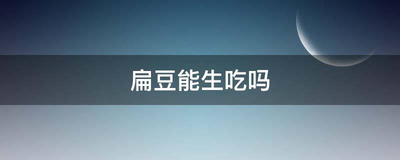 扁豆能生吃吗（生扁豆有毒吗?）