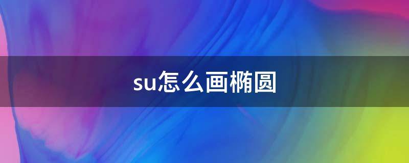 su怎么画椭圆 su怎么画椭圆形状