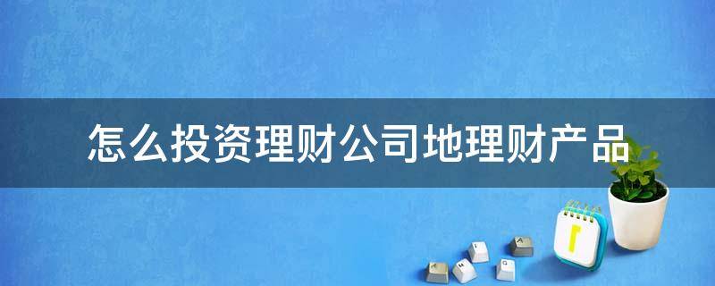 怎么投资理财公司地理财产品 怎么投资理财公司地理财产品呢