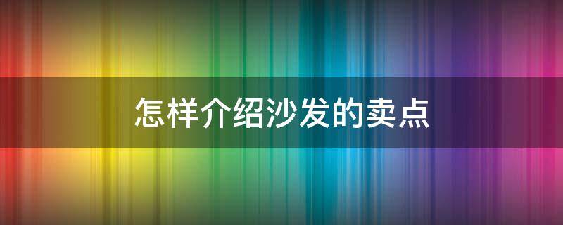 怎样介绍沙发的卖点（怎样介绍沙发的卖点和卖点）