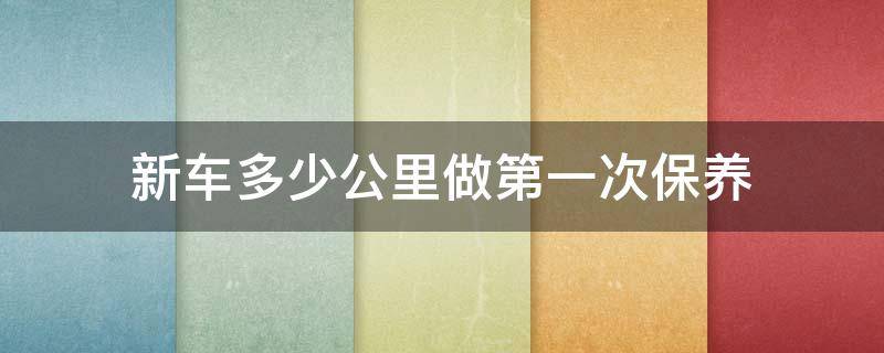 新车多少公里做第一次保养（新车多少公里第一次保养最好）