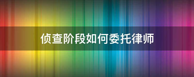 侦查阶段如何委托律师 侦查阶段委托律师手续交给派出所吗