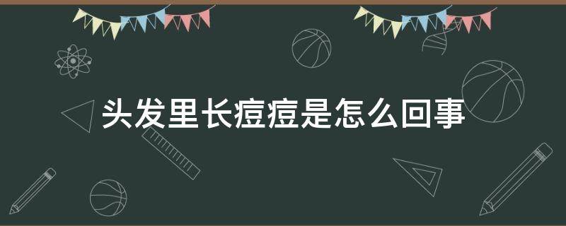 头发里长痘痘是怎么回事（头发里长痘痘是怎么回事+头发里长痘痘的4个原因须知）