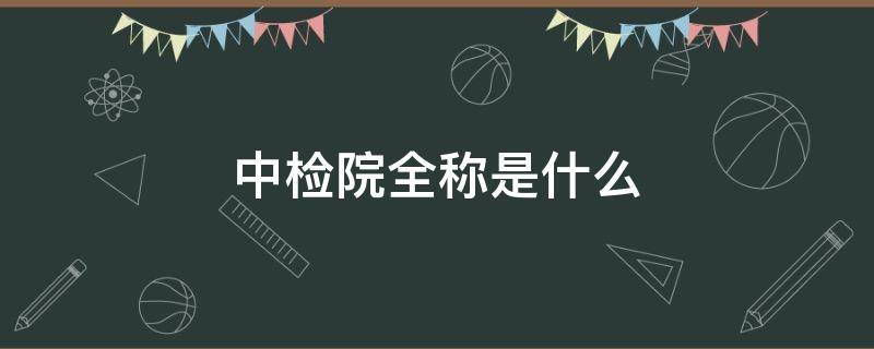 中检院全称是什么（中检院全称是什么意思）