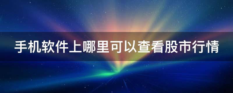 手机软件上哪里可以查看股市行情 手机上查看股市用什么软件