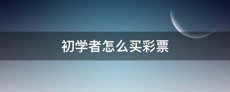 初学者怎么买彩票 初学者怎么买彩票?