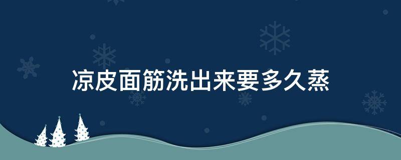 凉皮面筋洗出来要多久蒸（凉皮面筋洗出来要多久蒸熟）