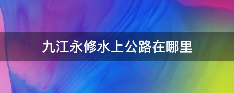 九江永修水上公路在哪里 水上公路永修到吴城