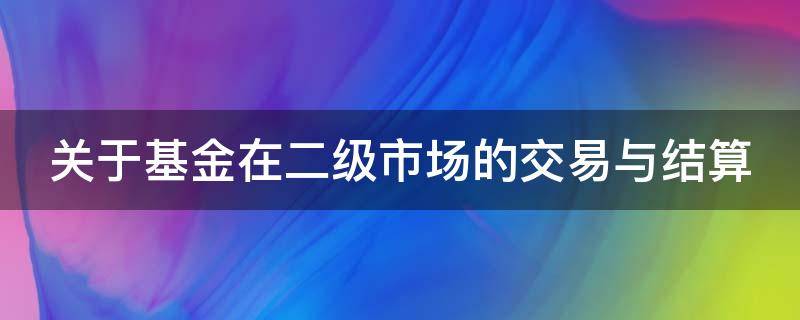 关于基金在二级市场的交易与结算 基金的二级市场是什么