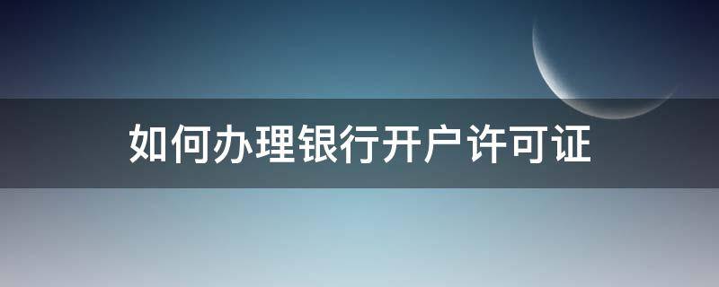 如何办理银行开户许可证（银行开户许可证怎么办理流程）