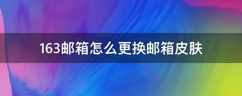 163邮箱怎么更换邮箱皮肤（163邮箱怎么改邮箱）