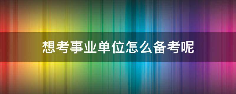 想考事业单位怎么备考呢（怎样备考事业单位能成功考上）