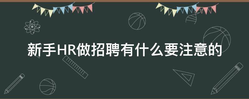 新手HR做招聘有什么要注意的（hr招聘技巧和注意事项）