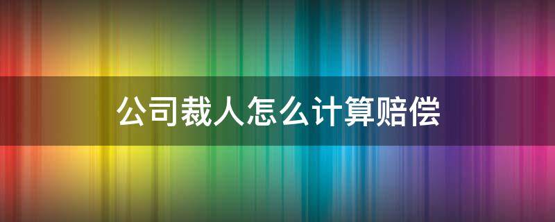 公司裁人怎么计算赔偿（公司裁人怎么计算赔偿金）