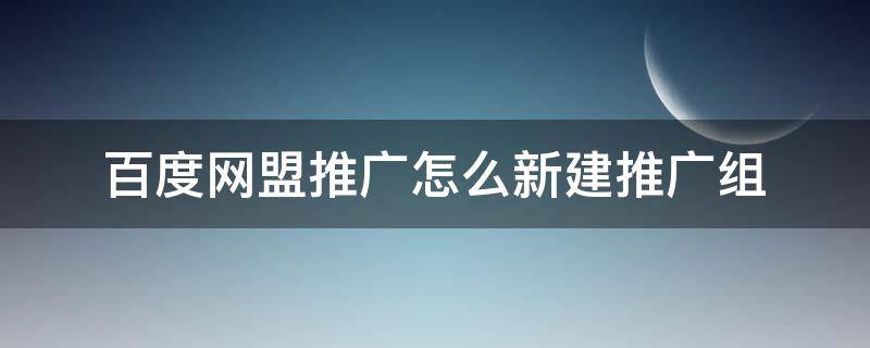 百度网盟推广怎么新建推广组 百度网盟推广怎么新建推广组织