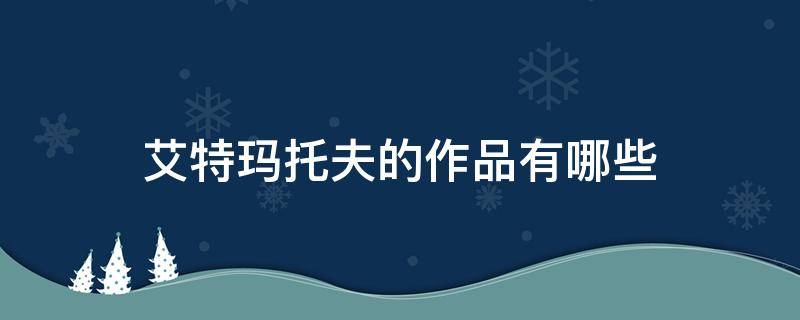 艾特玛托夫的作品有哪些 艾特玛托夫的作品有哪些名字