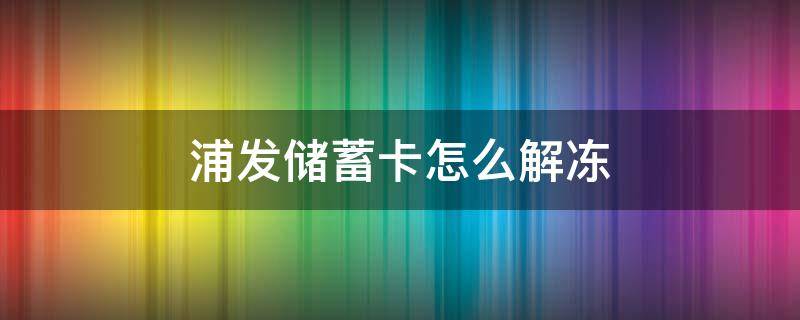 浦发储蓄卡怎么解冻（浦发储蓄卡怎么解冻余额）