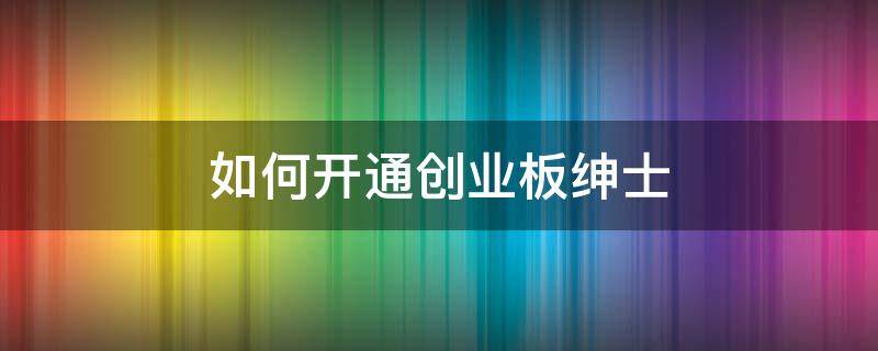 如何开通创业板绅士 如何开通创业板功能