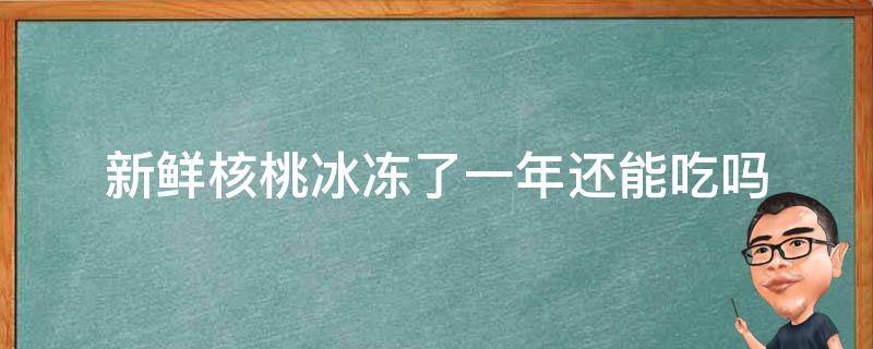 新鲜核桃冰冻了一年还能吃吗 新鲜核桃冰冻了一年还能吃吗