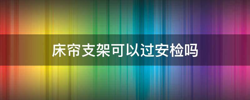 床帘支架可以过安检吗（床帘支架可以上高铁吗）