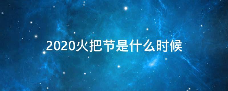 2020火把节是什么时候 2021年火把节是什么时候