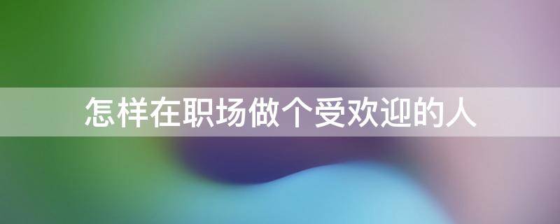 怎样在职场做个受欢迎的人 如何做个受欢迎的职员