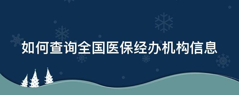 如何查询全国医保经办机构信息（如何查询全国医保经办机构信息呢）