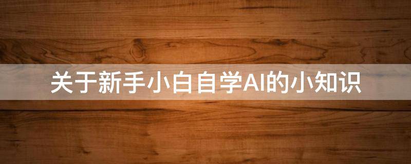 关于新手小白自学AI的小知识（如何自学ai技术）