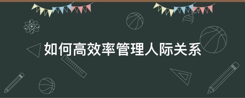 如何高效率管理人际关系（如何进行高效的人际沟通）