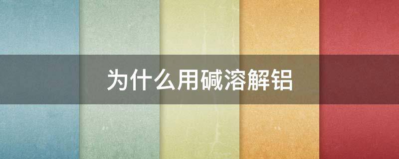 为什么用碱溶解铝 为什么用碱溶解铝而不用酸