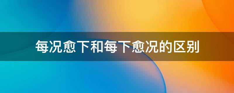 每况愈下和每下愈况的区别（每况愈下的意思及成语解释）