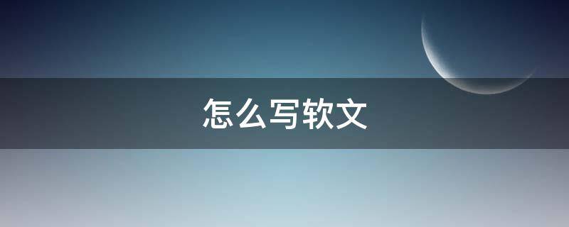 怎么写软文（怎么写软文赚钱）