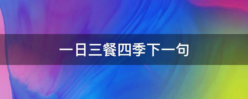 一日三餐四季下一句 一日三餐四季下一句怎么接