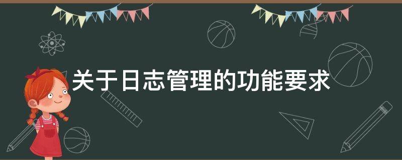 关于日志管理的功能要求（关于日志管理的功能要求正确的是）