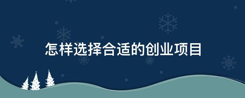 怎样选择合适的创业项目 如何选一个好的创业项目