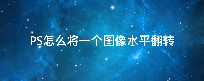 PS怎么将一个图像水平翻转 ps怎么将一个图像水平翻转到另一个