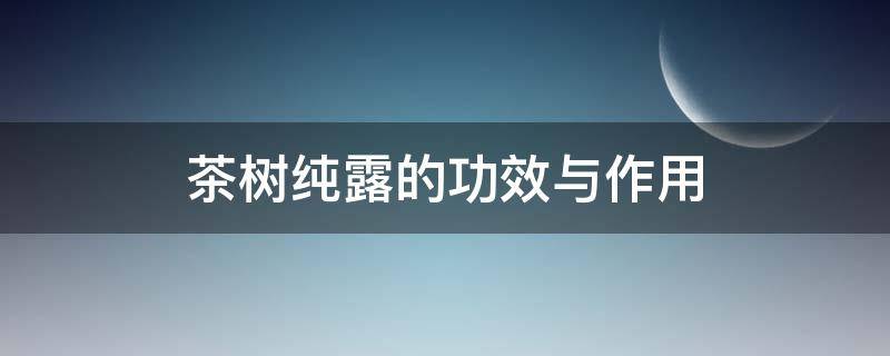 茶树纯露的功效与作用（茶树纯露的功效与作用怎么用）