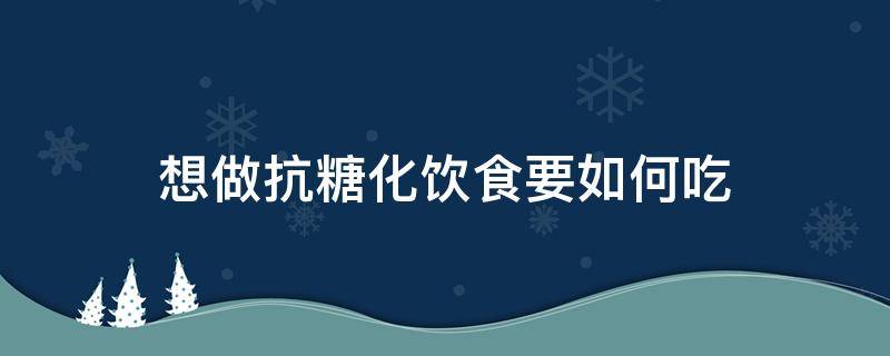 想做抗糖化饮食要如何吃 想做抗糖化饮食要如何吃饭