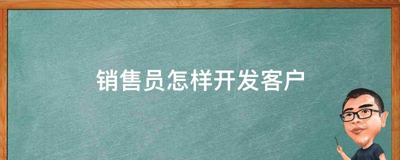 销售员怎样开发客户（销售员怎样开发客户需求）