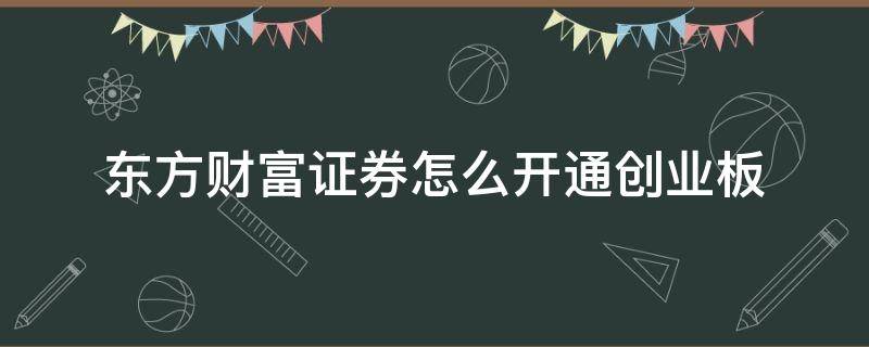 东方财富证券怎么开通创业板（东方财富证券开通创业板要什么要求）