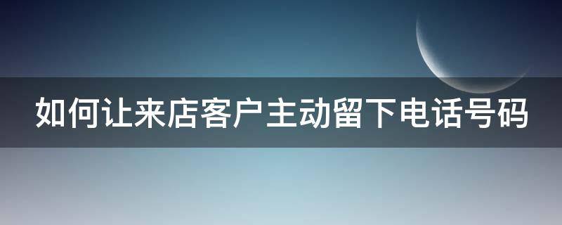 如何让来店客户主动留下电话号码（如何让来店客户主动留下电话号码呢）