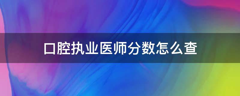 口腔执业医师分数怎么查（口腔执业医师出成绩）