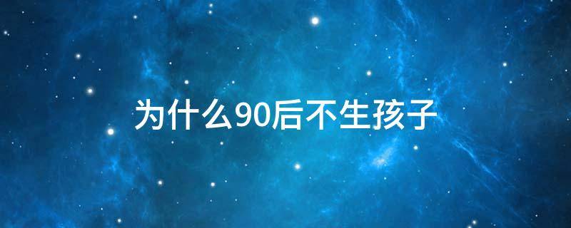 为什么90后不生孩子 为什么越来越多90后不孕