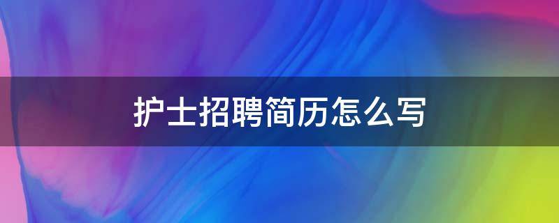 护士招聘简历怎么写 护士招聘简历怎么写范本